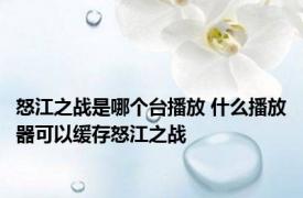 怒江之战是哪个台播放 什么播放器可以缓存怒江之战