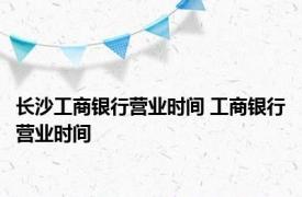 长沙工商银行营业时间 工商银行营业时间