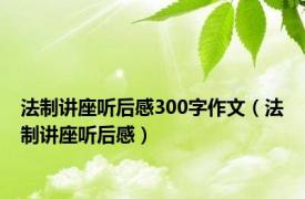 法制讲座听后感300字作文（法制讲座听后感）