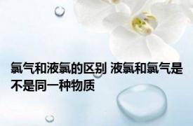 氯气和液氯的区别 液氯和氯气是不是同一种物质