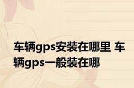 车辆gps安装在哪里 车辆gps一般装在哪