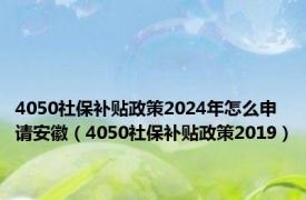 4050社保补贴政策2024年怎么申请安徽（4050社保补贴政策2019）