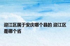 迎江区属于安庆哪个县的 迎江区是哪个省