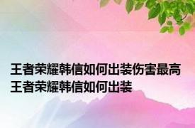 王者荣耀韩信如何出装伤害最高 王者荣耀韩信如何出装