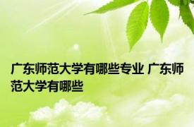 广东师范大学有哪些专业 广东师范大学有哪些