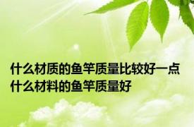 什么材质的鱼竿质量比较好一点 什么材料的鱼竿质量好