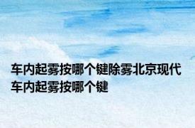 车内起雾按哪个键除雾北京现代 车内起雾按哪个键