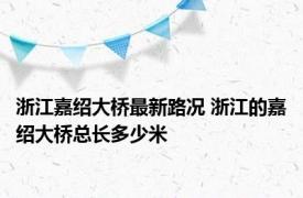 浙江嘉绍大桥最新路况 浙江的嘉绍大桥总长多少米