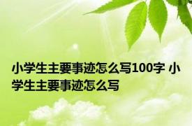 小学生主要事迹怎么写100字 小学生主要事迹怎么写