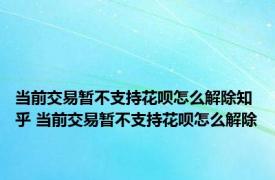 当前交易暂不支持花呗怎么解除知乎 当前交易暂不支持花呗怎么解除