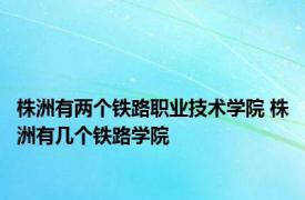 株洲有两个铁路职业技术学院 株洲有几个铁路学院