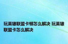 玩英雄联盟卡顿怎么解决 玩英雄联盟卡怎么解决