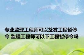 专业监理工程师可以签发工程暂停令 监理工程师可以下工程暂停令吗