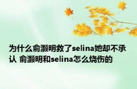 为什么俞灏明救了selina她却不承认 俞灏明和selina怎么烧伤的