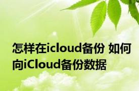 怎样在icloud备份 如何向iCloud备份数据