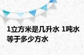 1立方米是几升水 1吨水等于多少方水