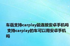 车载支持carplay能连接安卓手机吗 支持carplay的车可以用安卓手机吗