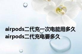 airpods二代充一次电能用多久 airpods二代充电要多久