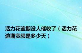 活力花逾期没人催收了（活力花逾期宽限是多少天）