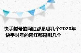 快手封号的网红都是哪几个2020年 快手封号的网红都是哪几个