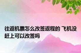 往返机票怎么改签返程的 飞机没赶上可以改签吗