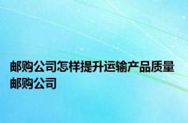 邮购公司怎样提升运输产品质量 邮购公司 