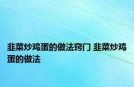 韭菜炒鸡蛋的做法窍门 韭菜炒鸡蛋的做法