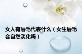 女人有唇毛代表什么（女生唇毛会自然淡化吗）