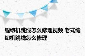 缝纫机跳线怎么修理视频 老式缝纫机跳线怎么修理