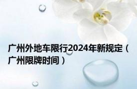 广州外地车限行2024年新规定（广州限牌时间）