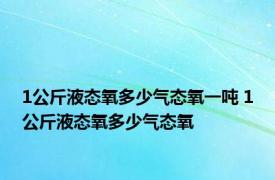 1公斤液态氧多少气态氧一吨 1公斤液态氧多少气态氧