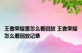 王者荣耀里怎么看回放 王者荣耀怎么看回放记录