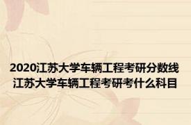 2020江苏大学车辆工程考研分数线 江苏大学车辆工程考研考什么科目