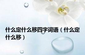 什么定什么移四字词语（什么定什么移）