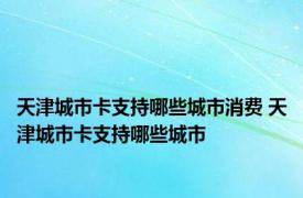 天津城市卡支持哪些城市消费 天津城市卡支持哪些城市