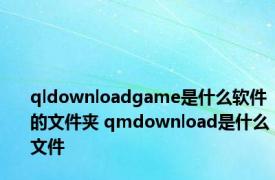 qldownloadgame是什么软件的文件夹 qmdownload是什么文件