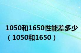 1050和1650性能差多少（1050和1650）