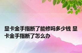 显卡金手指断了能修吗多少钱 显卡金手指断了怎么办