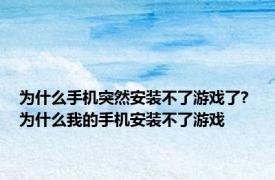 为什么手机突然安装不了游戏了? 为什么我的手机安装不了游戏