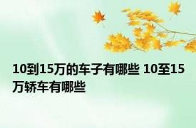 10到15万的车子有哪些 10至15万轿车有哪些