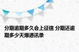 分期逾期多久会上征信 分期还逾期多少天爆通讯录