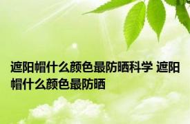 遮阳帽什么颜色最防晒科学 遮阳帽什么颜色最防晒