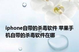 iphone自带的杀毒软件 苹果手机自带的杀毒软件在哪