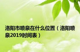 洛阳市喷泉在什么位置（洛阳喷泉2019时间表）