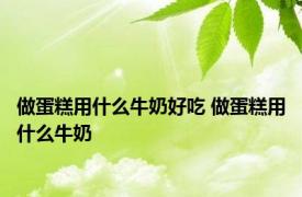 做蛋糕用什么牛奶好吃 做蛋糕用什么牛奶