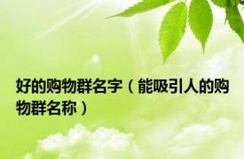 好的购物群名字（能吸引人的购物群名称）