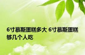 6寸慕斯蛋糕多大 6寸慕斯蛋糕够几个人吃