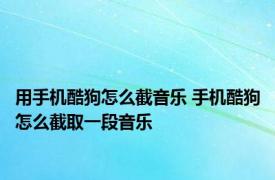 用手机酷狗怎么截音乐 手机酷狗怎么截取一段音乐