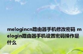 melogincn路由器手机修改密码 melogin路由器手机设置密码操作是什么