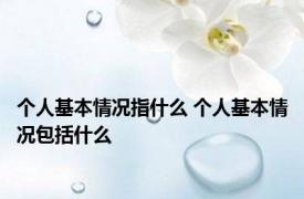 个人基本情况指什么 个人基本情况包括什么